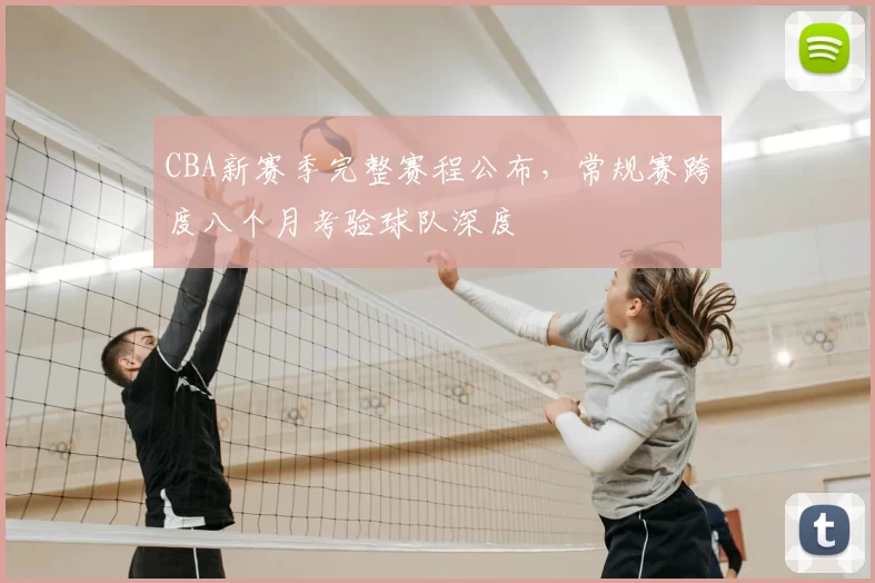 CBA新赛季完整赛程公布,常规赛跨度八个月考验球队深度