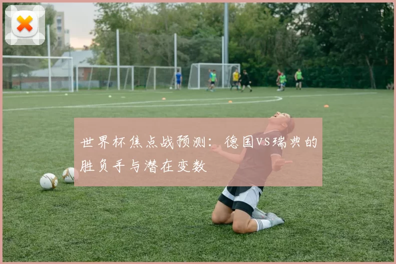世界杯焦点战预测：德国vs瑞典的胜负手与潜在变数