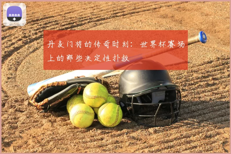 丹麦门将的传奇时刻：世界杯赛场上的那些决定性扑救