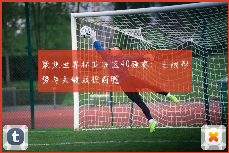 聚焦世界杯亚洲区40强赛：出线形势与关键战役前瞻