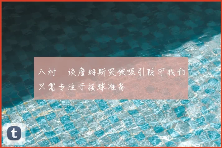 八村塁谈詹姆斯突破吸引防守我们只需专注于接球准备
