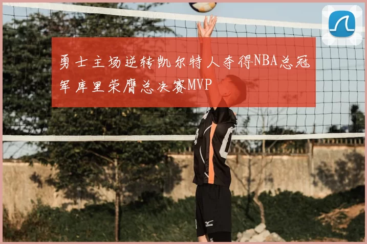 勇士主场逆转凯尔特人夺得NBA总冠军库里荣膺总决赛MVP