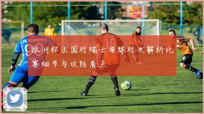 欧洲杯法国对瑞士角球对决解析比赛细节与攻防看点