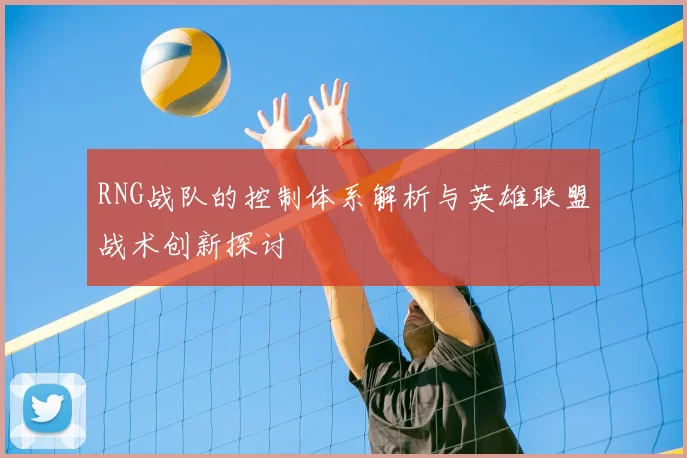 RNG战队的控制体系解析与英雄联盟战术创新探讨
