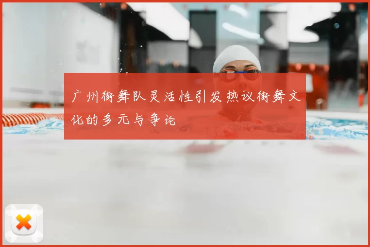 广州街舞队灵活性引发热议街舞文化的多元与争论