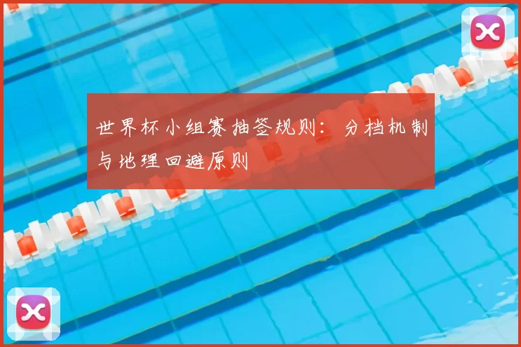 世界杯小组赛抽签规则：分档机制与地理回避原则