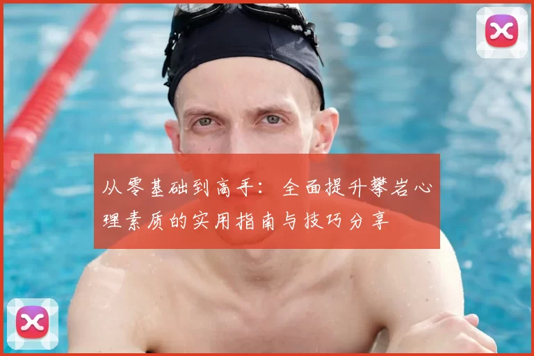 从零基础到高手：全面提升攀岩心理素质的实用指南与技巧分享