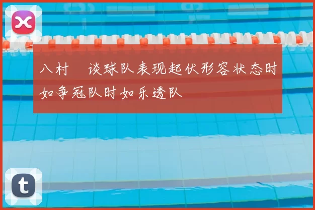 八村塁谈球队表现起伏形容状态时如争冠队时如乐透队