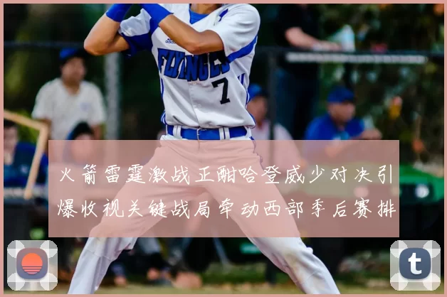 火箭雷霆激战正酣哈登威少对决引爆收视关键战局牵动西部季后赛排名