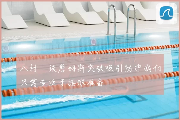 八村塁谈詹姆斯突破吸引防守我们只需专注于接球准备