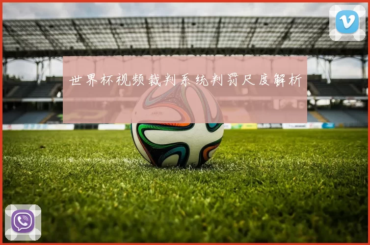 世界杯视频裁判系统判罚尺度解析