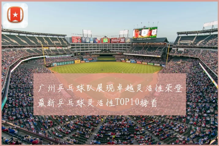 广州乒乓球队展现卓越灵活性荣登最新乒乓球灵活性TOP10榜首
