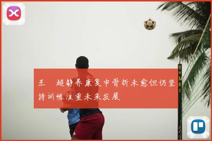 王燊超静养康复中骨折未愈但仍坚持训练注重未来发展