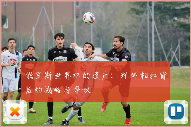 俄罗斯世界杯的遗产:环环相扣背后的战略与争议