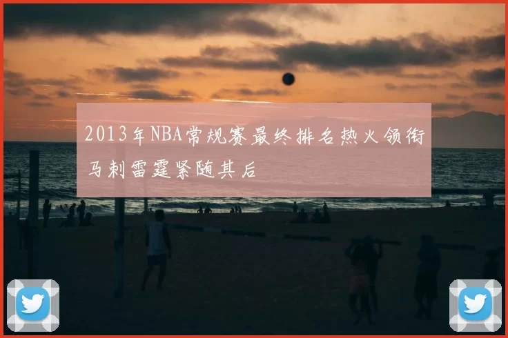 2013年NBA常规赛最终排名热火领衔马刺雷霆紧随其后