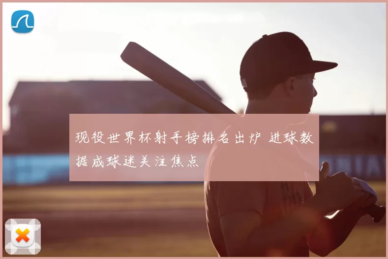 现役世界杯射手榜排名出炉 进球数据成球迷关注焦点