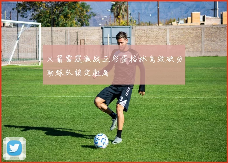 火箭雷霆激战正彩蛋格林高效砍分助球队锁定胜局