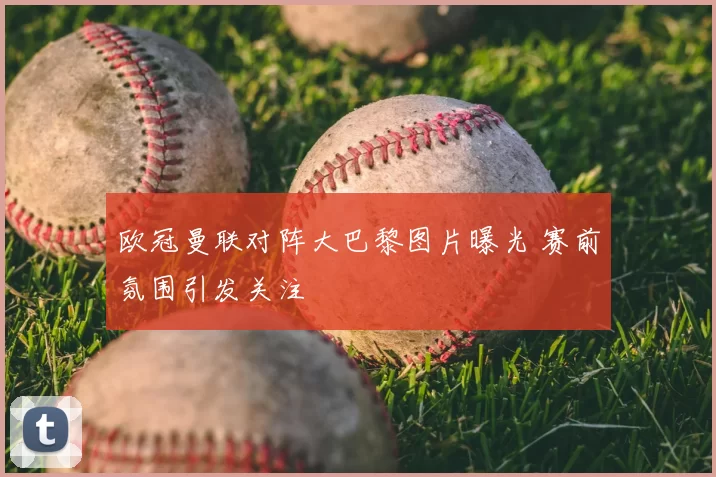 欧冠曼联对阵大巴黎图片曝光 赛前氛围引发关注