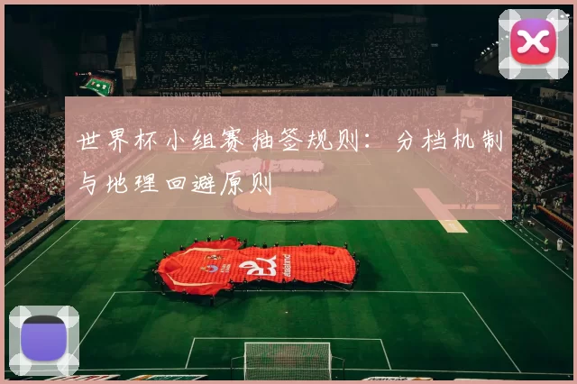 世界杯小组赛抽签规则:分档机制与地理回避原则