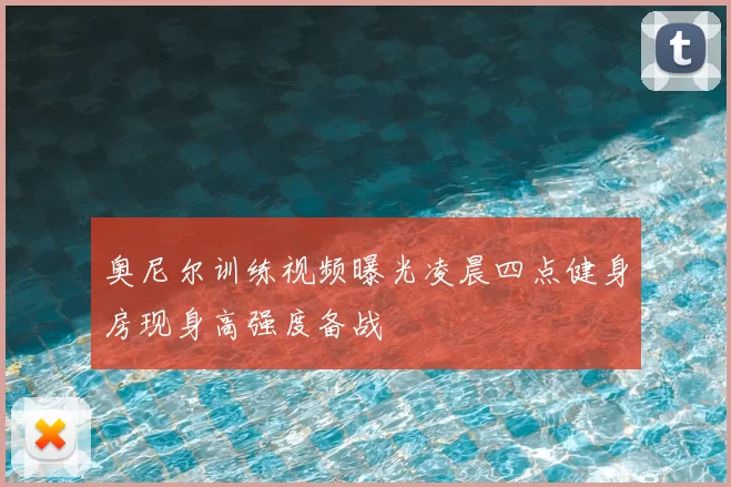 奥尼尔训练视频曝光凌晨四点健身房现身高强度备战