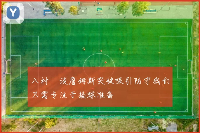 八村塁谈詹姆斯突破吸引防守我们只需专注于接球准备