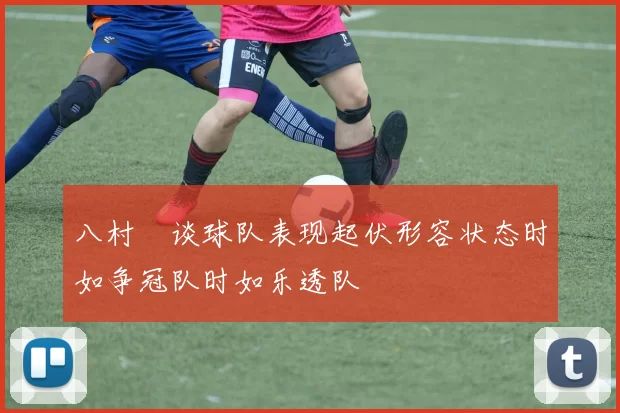 八村塁谈球队表现起伏形容状态时如争冠队时如乐透队
