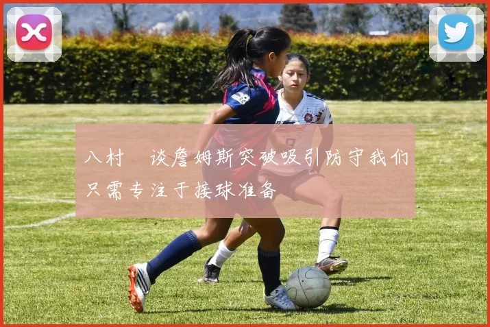 八村塁谈詹姆斯突破吸引防守我们只需专注于接球准备