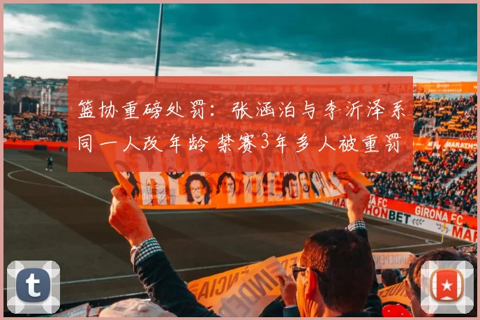 篮协重磅处罚：张涵泊与李沂泽系同一人改年龄 禁赛3年多人被重罚