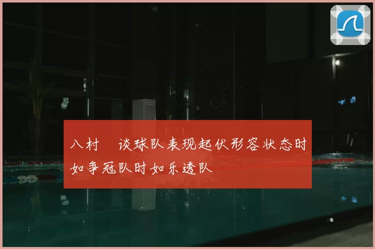 八村塁谈球队表现起伏形容状态时如争冠队时如乐透队