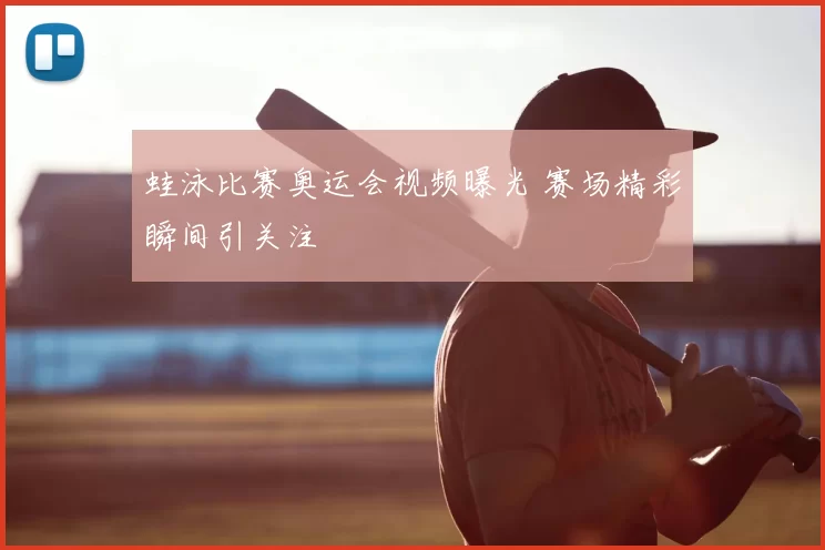 蛙泳比赛奥运会视频曝光 赛场精彩瞬间引关注
