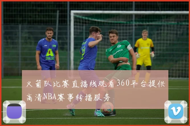 火箭队比赛直播线观看360平台提供高清NBA赛事转播服务