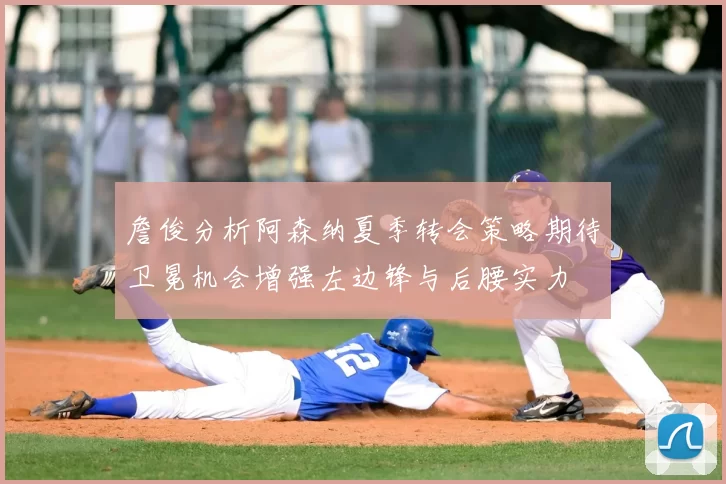 詹俊分析阿森纳夏季转会策略期待卫冕机会增强左边锋与后腰实力