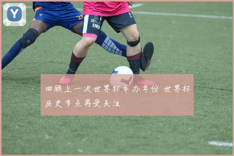 回顾上一次世界杯举办年份 世界杯历史节点再受关注