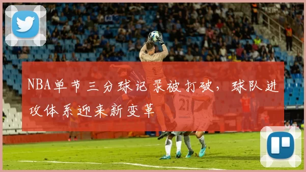 NBA单节三分球记录被打破，球队进攻体系迎来新变革