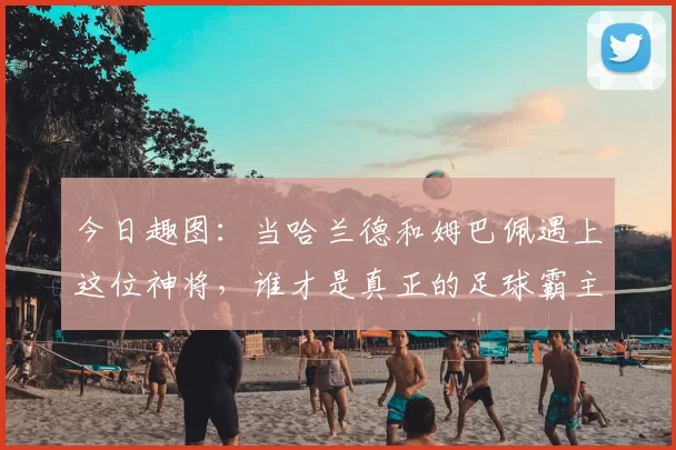 今日趣图:当哈兰德和姆巴佩遇上这位神将,谁才是真正的足球霸主