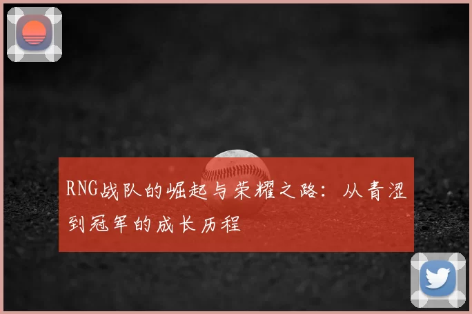 RNG战队的崛起与荣耀之路:从青涩到冠军的成长历程