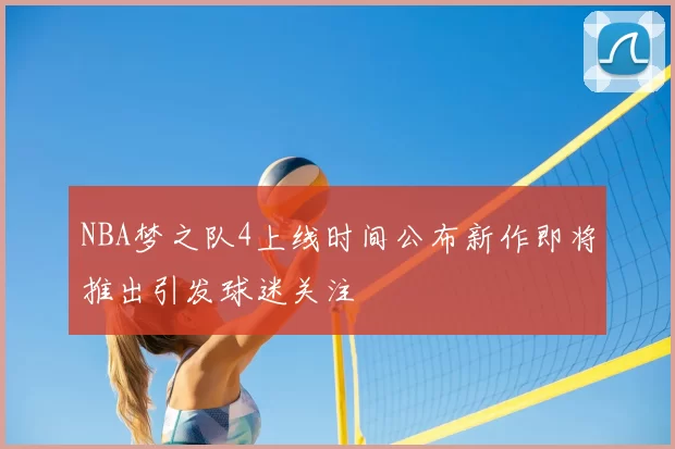NBA梦之队4上线时间公布新作即将推出引发球迷关注