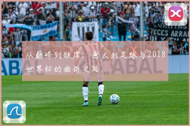 从巅峰到缺席:意大利足球与2018世界杯的曲折之路