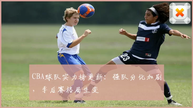 CBA球队实力榜更新：强队分化加剧，季后赛格局生变