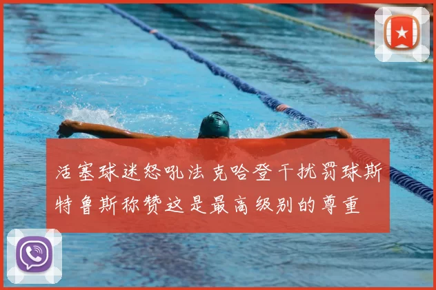 活塞球迷怒吼法克哈登干扰罚球斯特鲁斯称赞这是最高级别的尊重