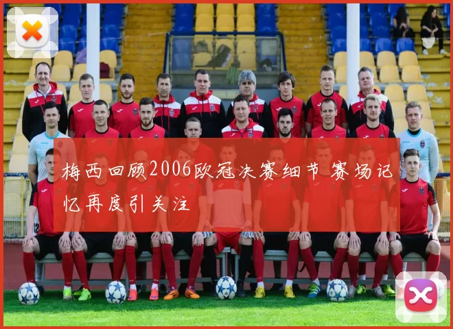 梅西回顾2006欧冠决赛细节 赛场记忆再度引关注