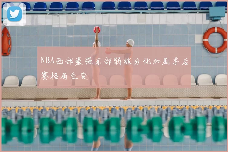 NBA西部豪强东部弱旅分化加剧季后赛格局生变
