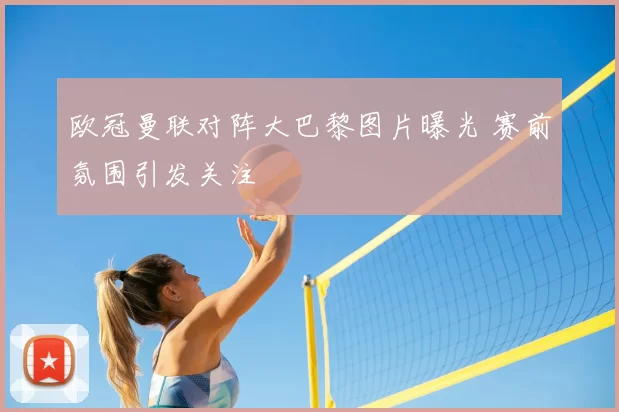 欧冠曼联对阵大巴黎图片曝光 赛前氛围引发关注