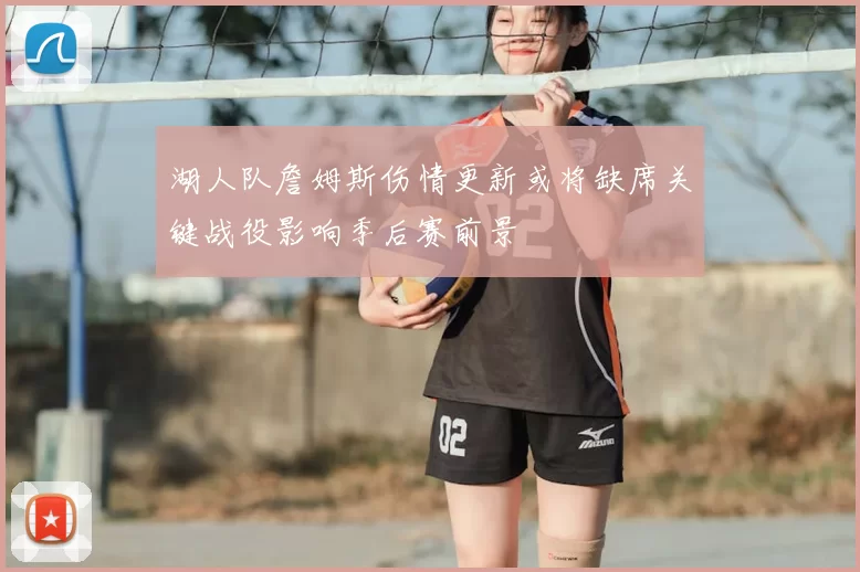 湖人队詹姆斯伤情更新或将缺席关键战役影响季后赛前景