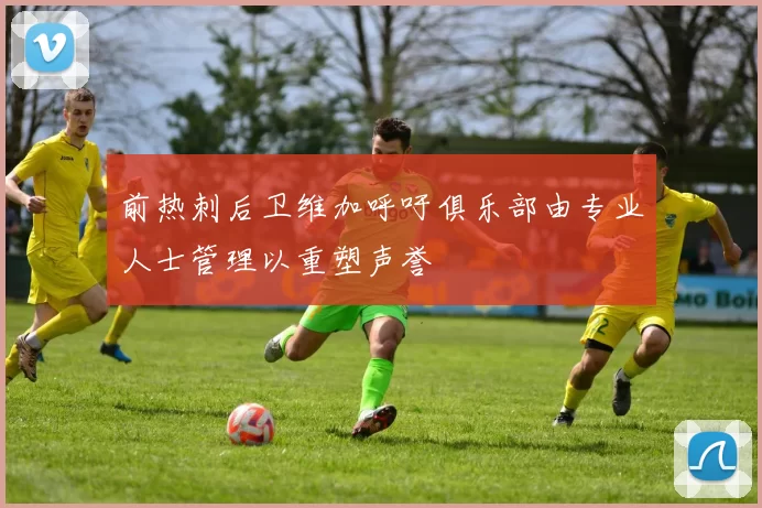 前热刺后卫维加呼吁俱乐部由专业人士管理以重塑声誉