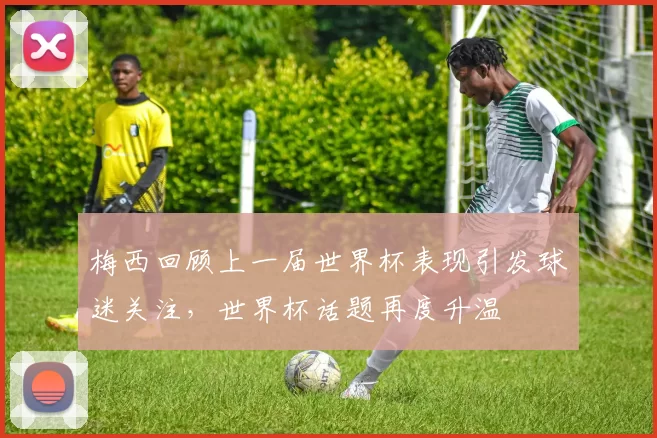 梅西回顾上一届世界杯表现引发球迷关注,世界杯话题再度升温