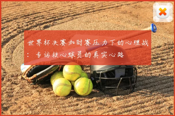 世界杯决赛加时赛压力下的心理战:专访核心球员的真实心路