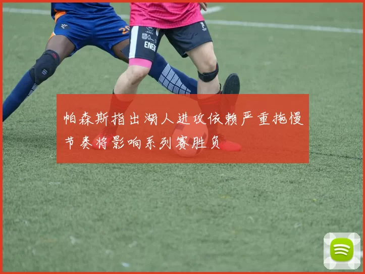 帕森斯指出湖人进攻依赖严重拖慢节奏将影响系列赛胜负