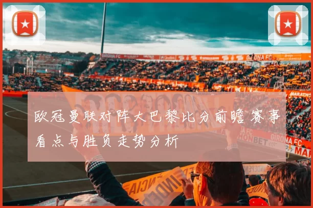欧冠曼联对阵大巴黎比分前瞻 赛事看点与胜负走势分析