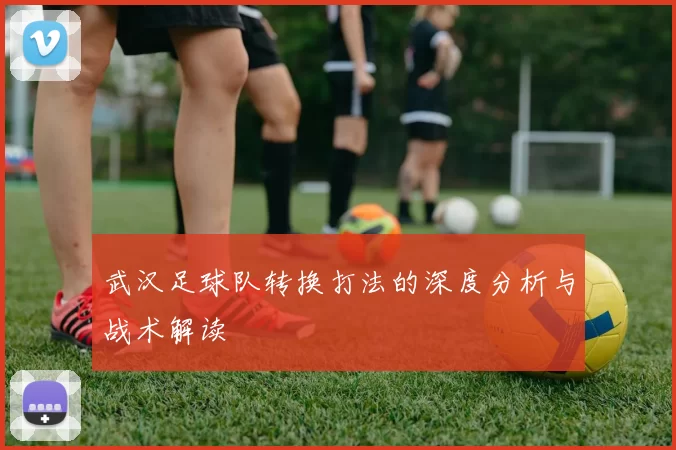 武汉足球队转换打法的深度分析与战术解读